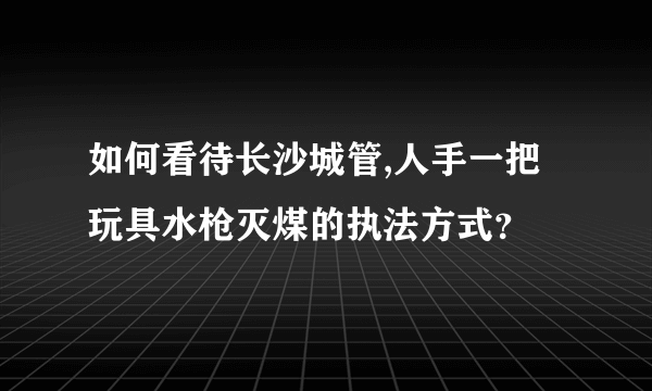 如何看待长沙城管,人手一把玩具水枪灭煤的执法方式？