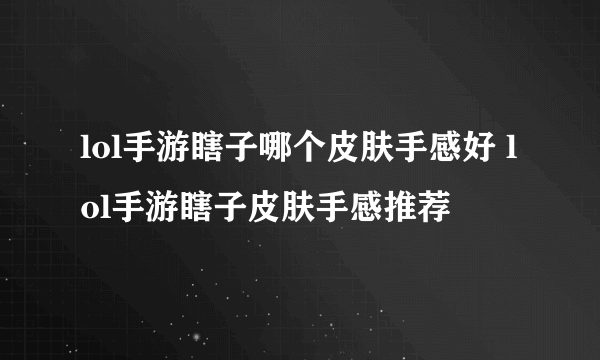 lol手游瞎子哪个皮肤手感好 lol手游瞎子皮肤手感推荐