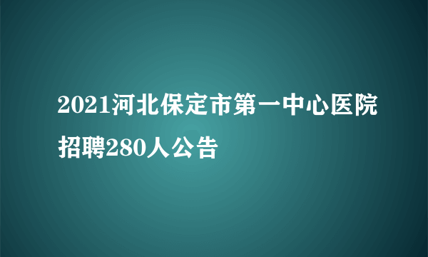 2021河北保定市第一中心医院招聘280人公告