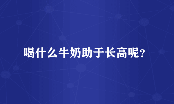 喝什么牛奶助于长高呢？