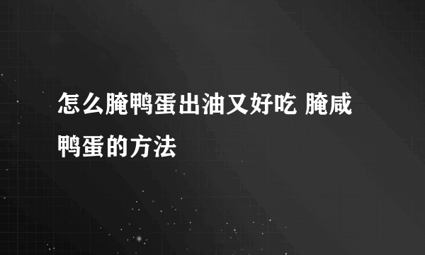 怎么腌鸭蛋出油又好吃 腌咸鸭蛋的方法