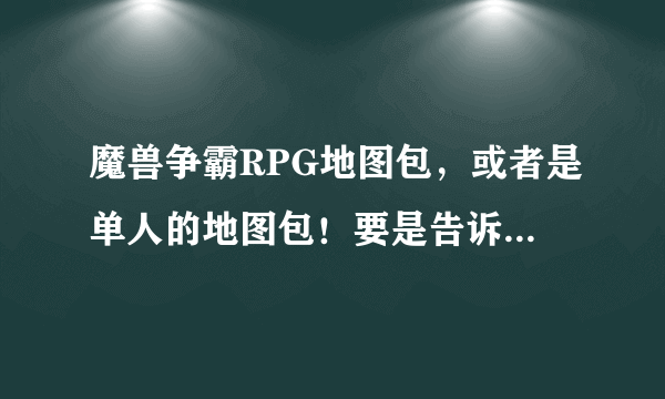 魔兽争霸RPG地图包，或者是单人的地图包！要是告诉我UUU9的 那请你别进来