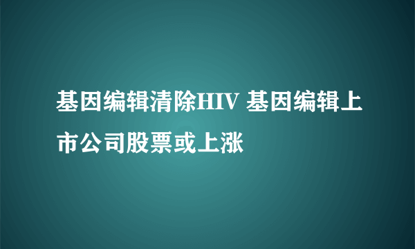 基因编辑清除HIV 基因编辑上市公司股票或上涨