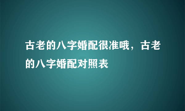 古老的八字婚配很准哦，古老的八字婚配对照表