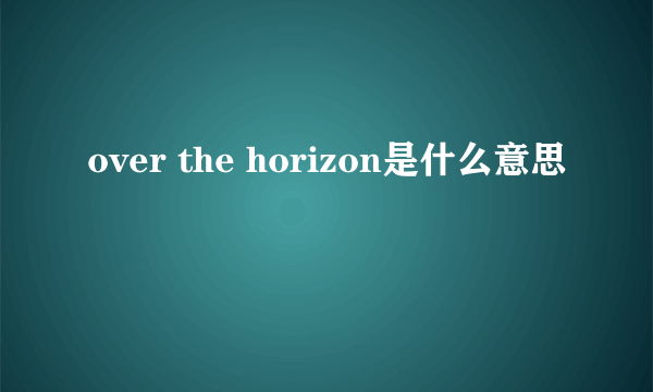 over the horizon是什么意思