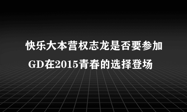 快乐大本营权志龙是否要参加 GD在2015青春的选择登场