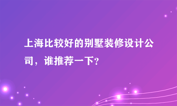 上海比较好的别墅装修设计公司，谁推荐一下？