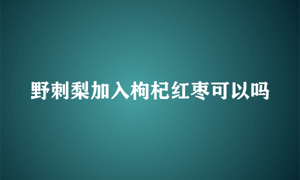 野刺梨加入枸杞红枣可以吗