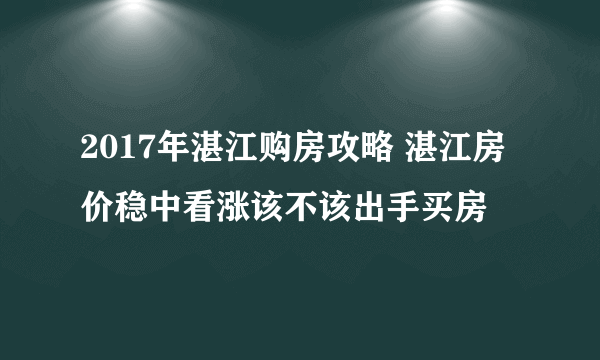 2017年湛江购房攻略 湛江房价稳中看涨该不该出手买房