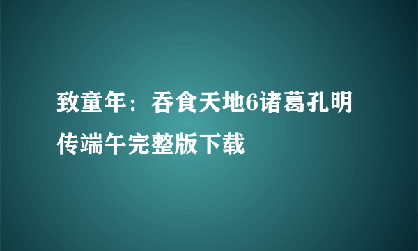 致童年：吞食天地6诸葛孔明传端午完整版下载