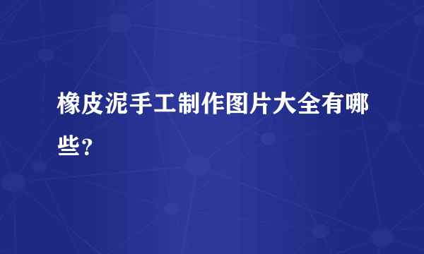 橡皮泥手工制作图片大全有哪些？