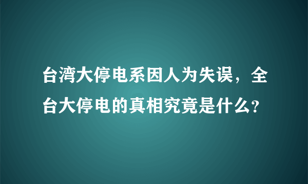 台湾大停电系因人为失误，全台大停电的真相究竟是什么？