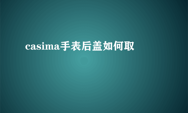 casima手表后盖如何取