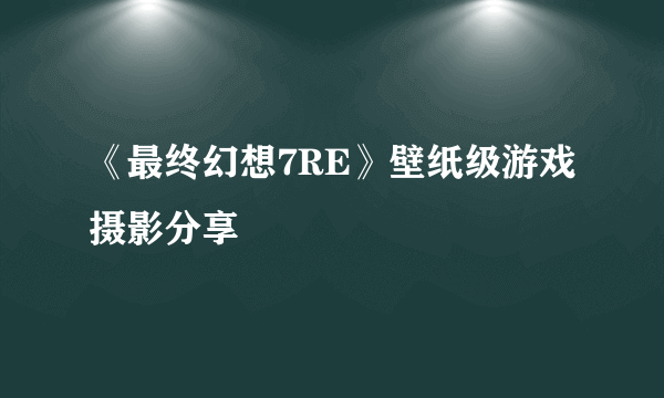 《最终幻想7RE》壁纸级游戏摄影分享