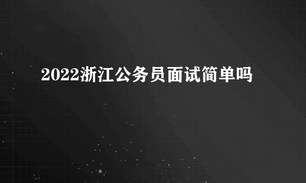 2022浙江公务员面试简单吗