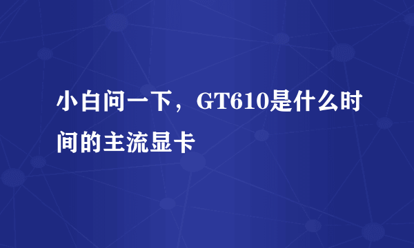 小白问一下，GT610是什么时间的主流显卡