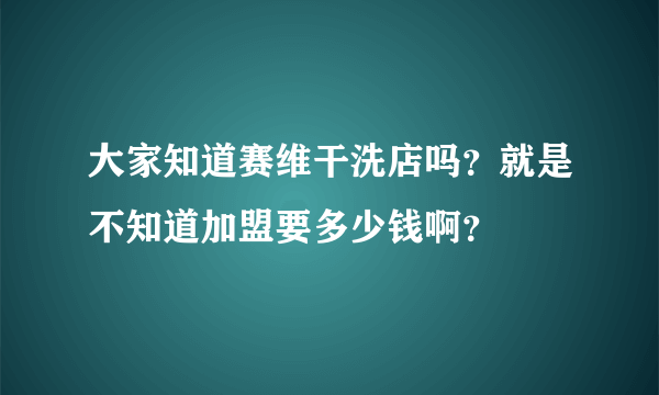 大家知道赛维干洗店吗？就是不知道加盟要多少钱啊？