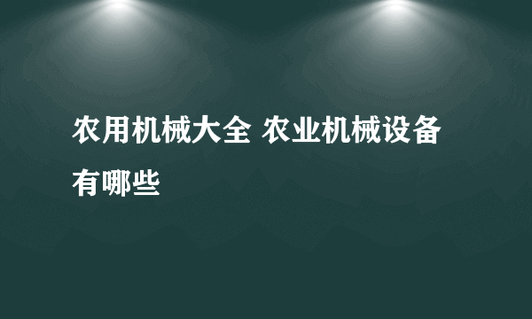 农用机械大全 农业机械设备有哪些