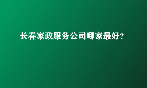 长春家政服务公司哪家最好？