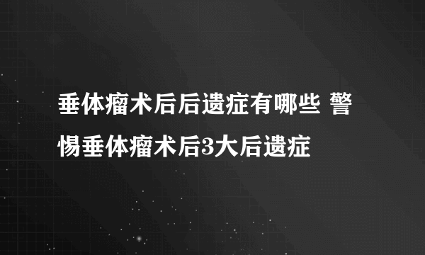 垂体瘤术后后遗症有哪些 警惕垂体瘤术后3大后遗症