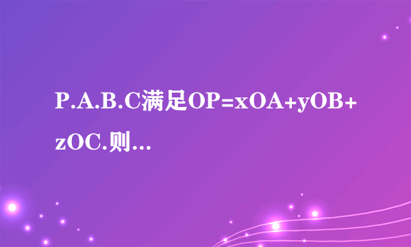 P.A.B.C满足OP=xOA+yOB+zOC.则 x+y+z=1 是P.A.B.C四点共面的什么条件