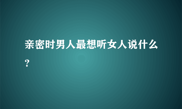 亲密时男人最想听女人说什么？