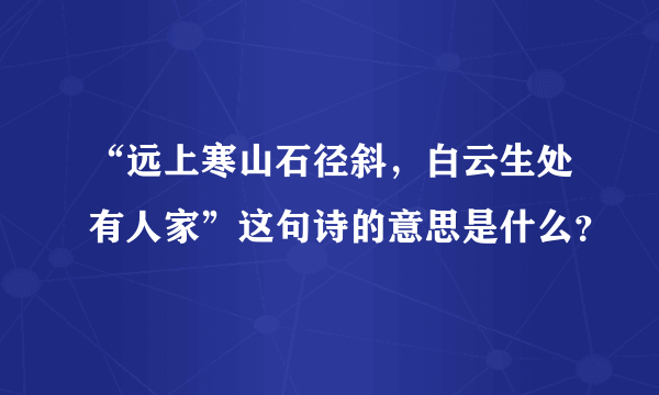 “远上寒山石径斜，白云生处有人家”这句诗的意思是什么？