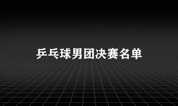 乒乓球男团决赛名单