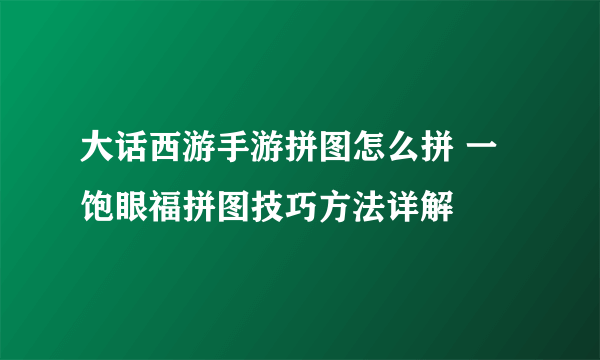 大话西游手游拼图怎么拼 一饱眼福拼图技巧方法详解