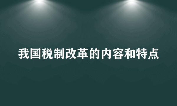 我国税制改革的内容和特点