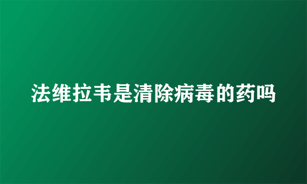 法维拉韦是清除病毒的药吗