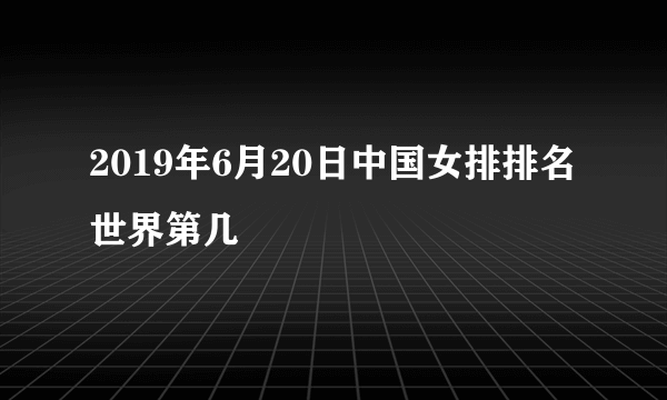 2019年6月20日中国女排排名世界第几