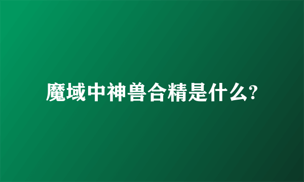 魔域中神兽合精是什么?