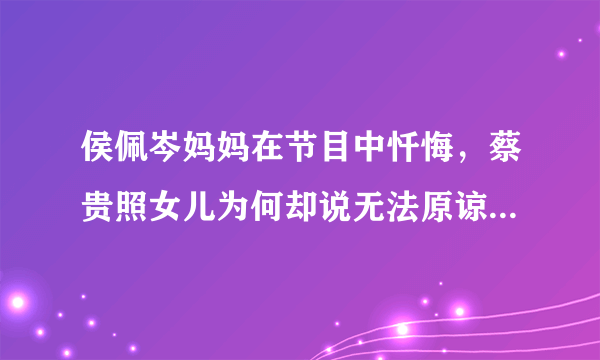 侯佩岑妈妈在节目中忏悔，蔡贵照女儿为何却说无法原谅她们母女？