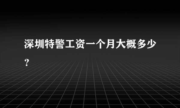 深圳特警工资一个月大概多少？