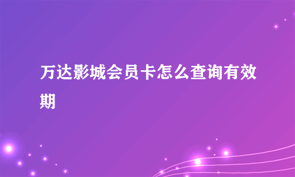 万达影城会员卡怎么查询有效期