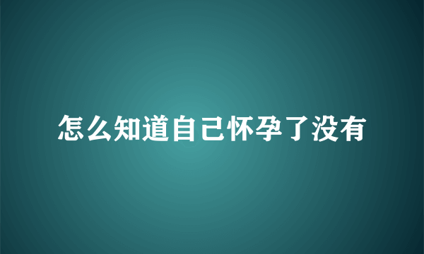 怎么知道自己怀孕了没有