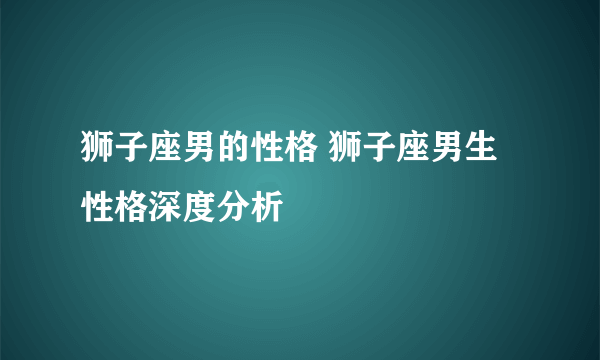 狮子座男的性格 狮子座男生性格深度分析