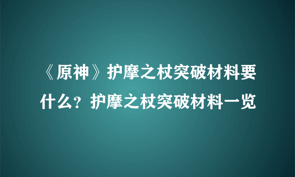 《原神》护摩之杖突破材料要什么？护摩之杖突破材料一览