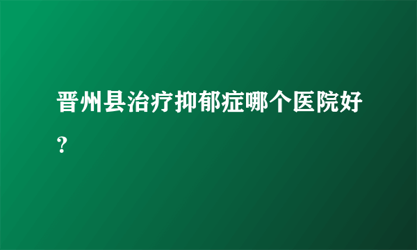 晋州县治疗抑郁症哪个医院好？