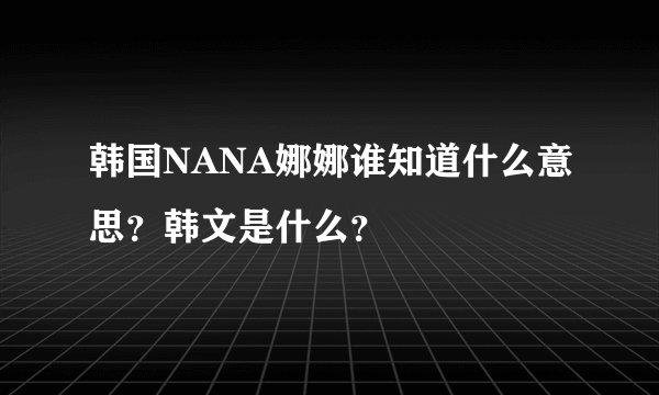 韩国NANA娜娜谁知道什么意思？韩文是什么？