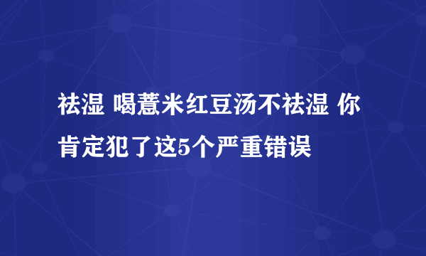 祛湿 喝薏米红豆汤不祛湿 你肯定犯了这5个严重错误