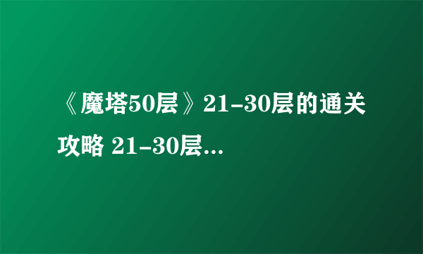 《魔塔50层》21-30层的通关攻略 21-30层经验分享