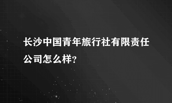 长沙中国青年旅行社有限责任公司怎么样？