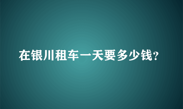 在银川租车一天要多少钱？