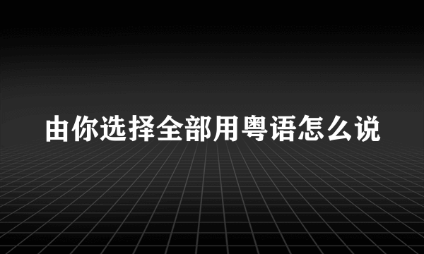 由你选择全部用粤语怎么说