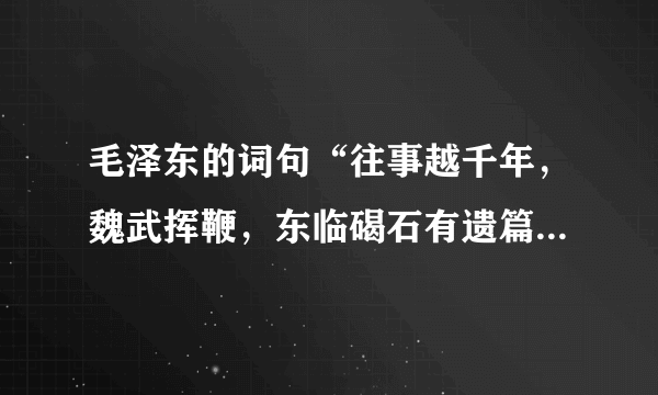 毛泽东的词句“往事越千年，魏武挥鞭，东临碣石有遗篇”，“遗篇