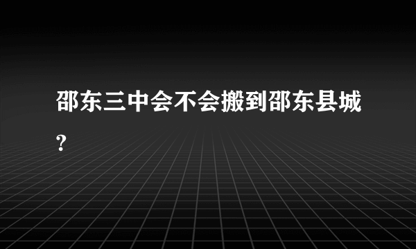 邵东三中会不会搬到邵东县城?