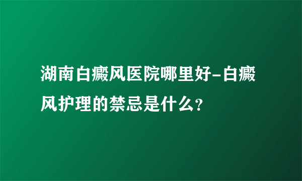 湖南白癜风医院哪里好-白癜风护理的禁忌是什么？