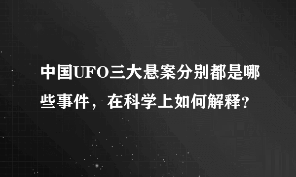 中国UFO三大悬案分别都是哪些事件，在科学上如何解释？